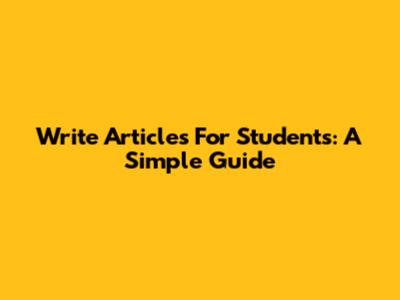 Write Articles For Students: A Simple Guide