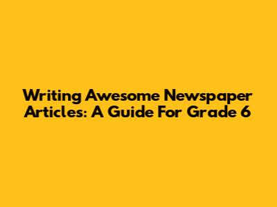 Writing Awesome Newspaper Articles: A Guide For Grade 6