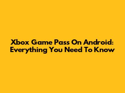 Xbox Game Pass On Android: Everything You Need To Know