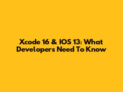 Xcode 16 & IOS 13: What Developers Need To Know