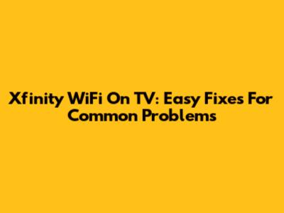 Xfinity WiFi On TV: Easy Fixes For Common Problems