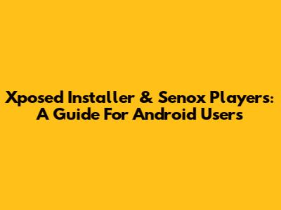 Xposed Installer & Senox Players: A Guide For Android Users