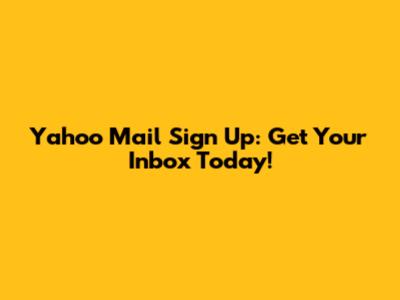 Yahoo Mail Sign Up: Get Your Inbox Today!