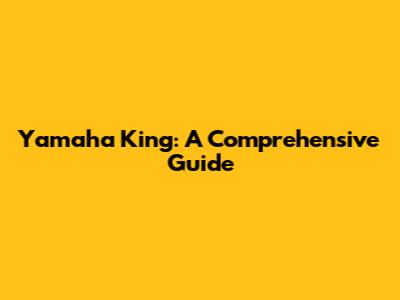 Yamaha King: A Comprehensive Guide