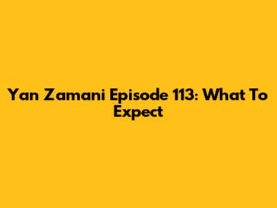 Yan Zamani Episode 113: What To Expect