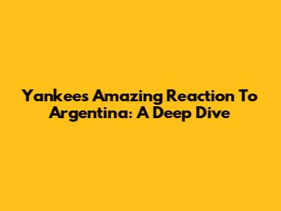 Yankees' Amazing Reaction To Argentina: A Deep Dive
