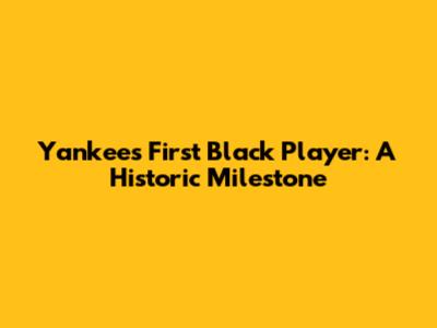 Yankees' First Black Player: A Historic Milestone