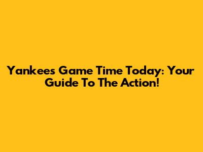 Yankees Game Time Today: Your Guide To The Action!