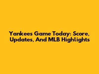 Yankees Game Today: Score, Updates, And MLB Highlights