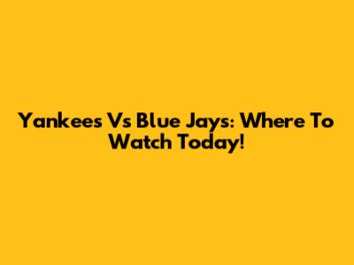 Yankees Vs Blue Jays: Where To Watch Today!