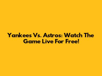 Yankees Vs. Astros: Watch The Game Live For Free!