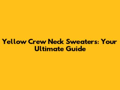 Yellow Crew Neck Sweaters: Your Ultimate Guide