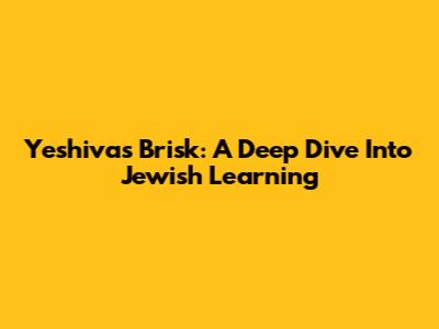Yeshivas Brisk: A Deep Dive Into Jewish Learning