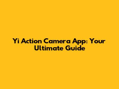 Yi Action Camera App: Your Ultimate Guide