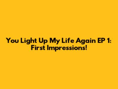 You Light Up My Life Again EP 1: First Impressions!