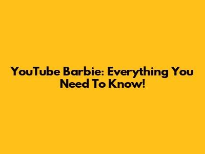 YouTube Barbie: Everything You Need To Know!