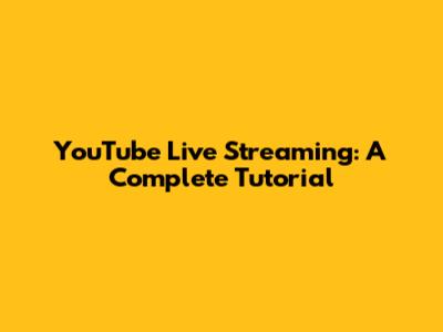 YouTube Live Streaming: A Complete Tutorial