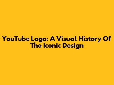 YouTube Logo: A Visual History Of The Iconic Design