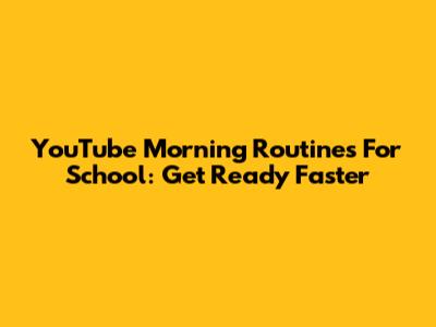 YouTube Morning Routines For School: Get Ready Faster