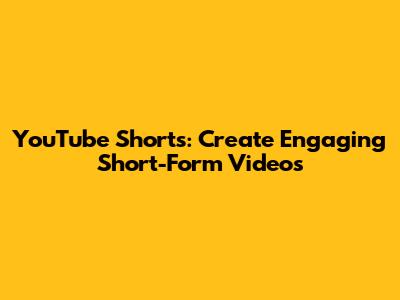 YouTube Shorts: Create Engaging Short-Form Videos