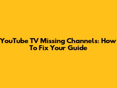 YouTube TV Missing Channels: How To Fix Your Guide