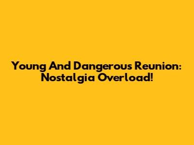 Young And Dangerous Reunion: Nostalgia Overload!