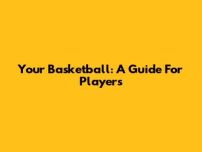 Your Basketball: A Guide For Players