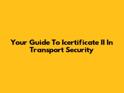 Your Guide To Icertificate II In Transport Security