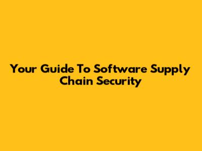 Your Guide To Software Supply Chain Security