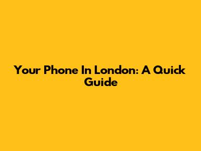 Your Phone In London: A Quick Guide