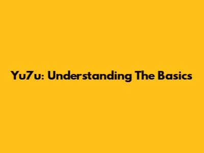 Yu7u: Understanding The Basics