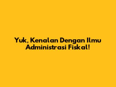 Yuk, Kenalan Dengan Ilmu Administrasi Fiskal!