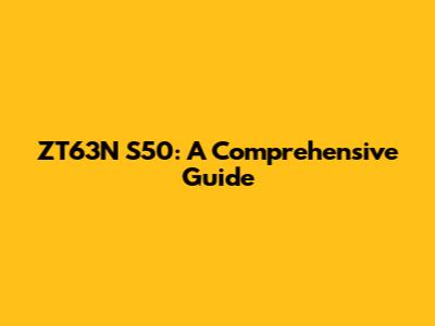 ZT63N S50: A Comprehensive Guide