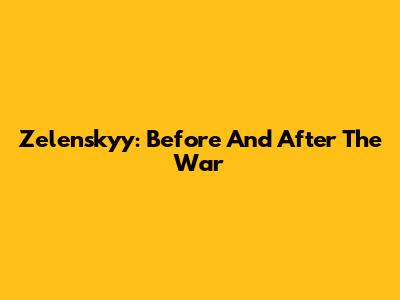 Zelenskyy: Before And After The War