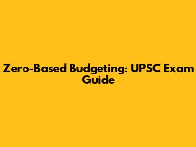 Zero-Based Budgeting: UPSC Exam Guide
