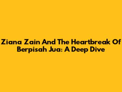 Ziana Zain And The Heartbreak Of 'Berpisah Jua': A Deep Dive