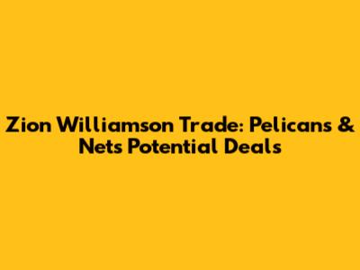 Zion Williamson Trade: Pelicans & Nets Potential Deals