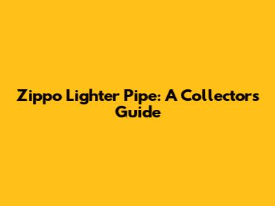 Zippo Lighter Pipe: A Collector's Guide