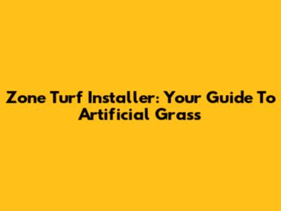 Zone Turf Installer: Your Guide To Artificial Grass