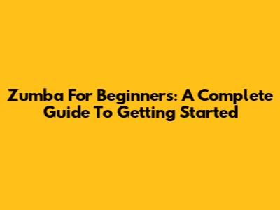 Zumba For Beginners: A Complete Guide To Getting Started